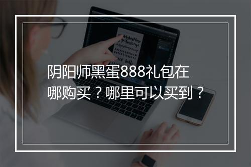 阴阳师黑蛋888礼包在哪购买？哪里可以买到？