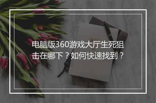 电脑版360游戏大厅生死狙击在哪下？如何快速找到？