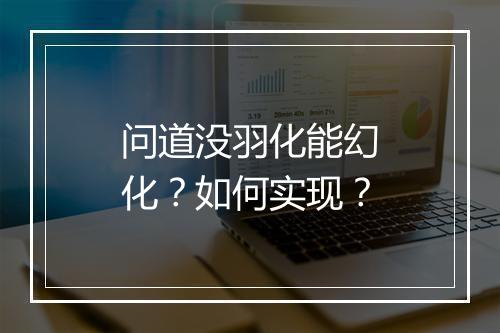问道没羽化能幻化？如何实现？