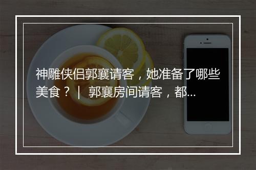神雕侠侣郭襄请客，她准备了哪些美食？｜ 郭襄房间请客，都是哪些江湖好友？