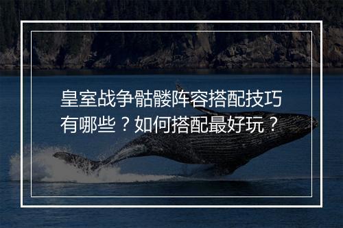 皇室战争骷髅阵容搭配技巧有哪些？如何搭配最好玩？