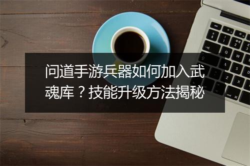 问道手游兵器如何加入武魂库？技能升级方法揭秘