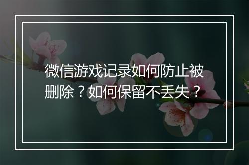 微信游戏记录如何防止被删除？如何保留不丢失？