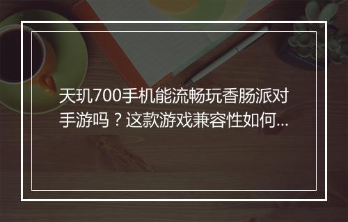 天玑700手机能流畅玩香肠派对手游吗？这款游戏兼容性如何？