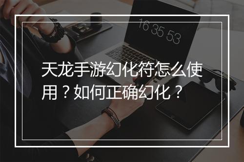 天龙手游幻化符怎么使用？如何正确幻化？