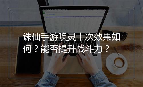 诛仙手游唤灵十次效果如何？能否提升战斗力？
