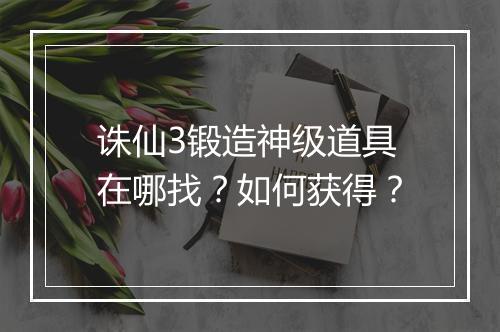 诛仙3锻造神级道具在哪找？如何获得？
