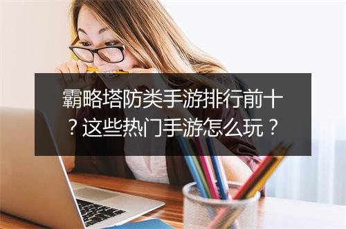 霸略塔防类手游排行前十？这些热门手游怎么玩？