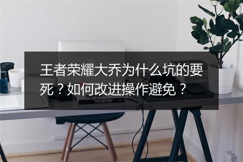 王者荣耀大乔为什么坑的要死？如何改进操作避免？