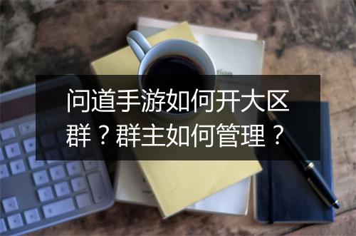 问道手游如何开大区群？群主如何管理？
