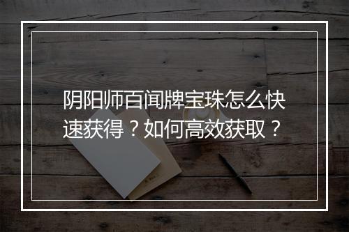 阴阳师百闻牌宝珠怎么快速获得？如何高效获取？