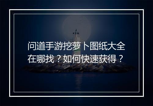 问道手游挖萝卜图纸大全在哪找？如何快速获得？