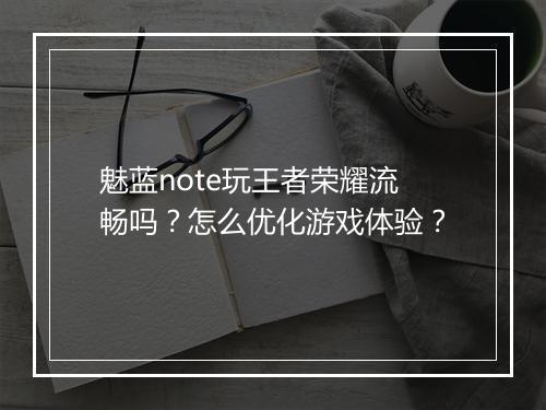 魅蓝note玩王者荣耀流畅吗？怎么优化游戏体验？