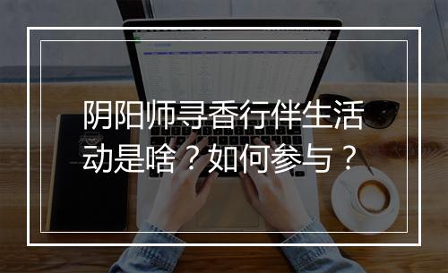 阴阳师寻香行伴生活动是啥？如何参与？