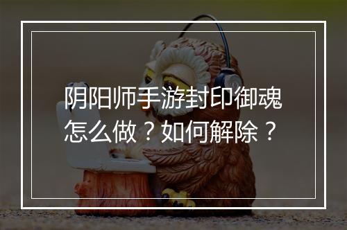 阴阳师手游封印御魂怎么做？如何解除？