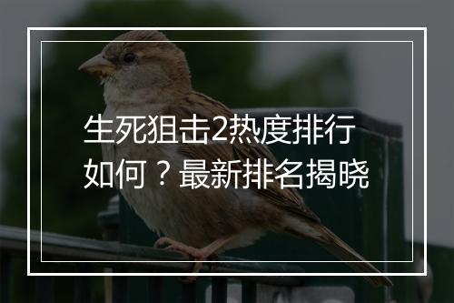 生死狙击2热度排行如何？最新排名揭晓