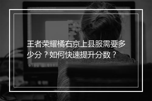 王者荣耀橘右京上县服需要多少分？如何快速提升分数？
