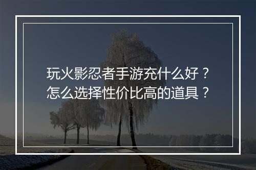 玩火影忍者手游充什么好？怎么选择性价比高的道具？