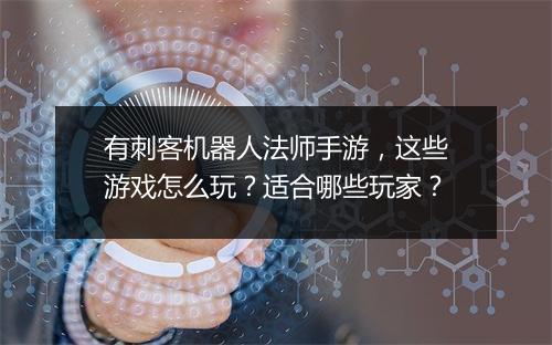 有刺客机器人法师手游，这些游戏怎么玩？适合哪些玩家？