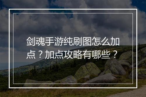 剑魂手游纯刷图怎么加点？加点攻略有哪些？
