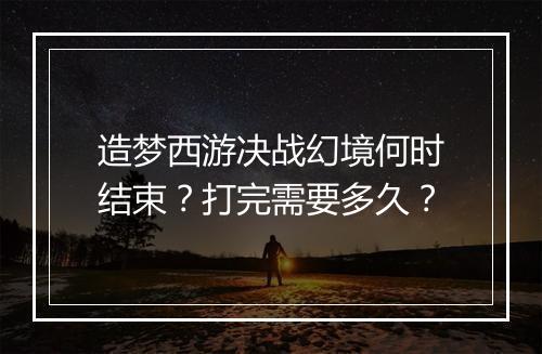 造梦西游决战幻境何时结束？打完需要多久？