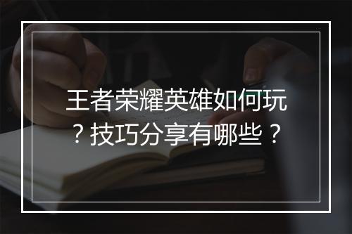 王者荣耀英雄如何玩？技巧分享有哪些？