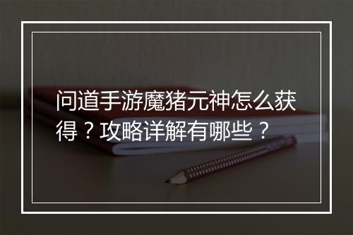 问道手游魔猪元神怎么获得？攻略详解有哪些？