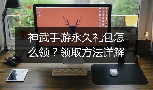 神武手游永久礼包怎么领？领取方法详解
