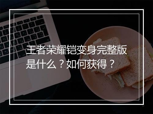 王者荣耀铠变身完整版是什么？如何获得？