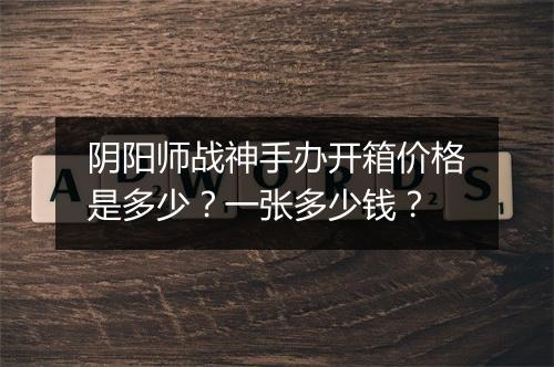 阴阳师战神手办开箱价格是多少？一张多少钱？