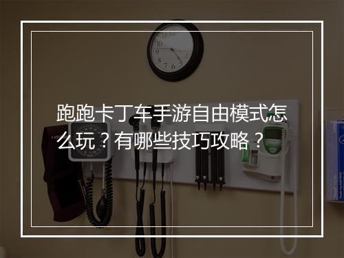 跑跑卡丁车手游自由模式怎么玩？有哪些技巧攻略？