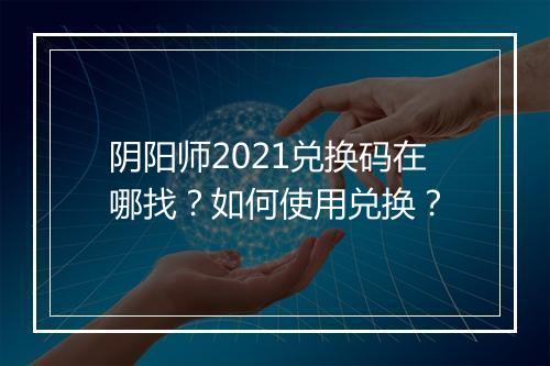 阴阳师2021兑换码在哪找？如何使用兑换？