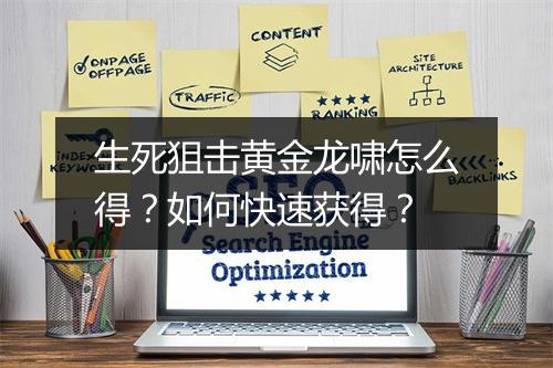 生死狙击黄金龙啸怎么得？如何快速获得？