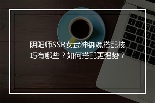 阴阳师SSR女武神御魂搭配技巧有哪些？如何搭配更强势？