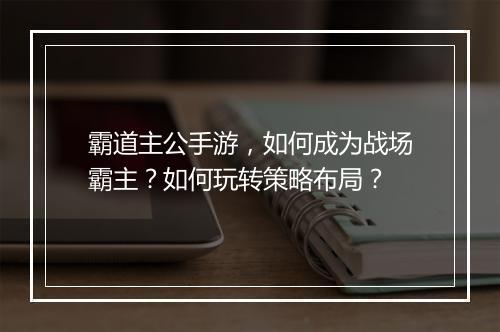 霸道主公手游，如何成为战场霸主？如何玩转策略布局？