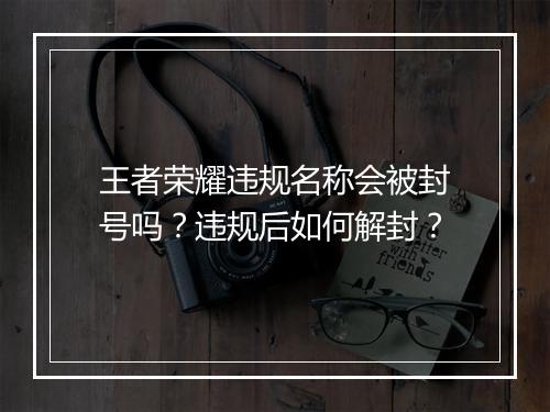 王者荣耀违规名称会被封号吗？违规后如何解封？