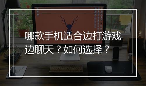 哪款手机适合边打游戏边聊天？如何选择？