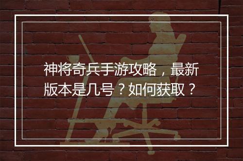 神将奇兵手游攻略，最新版本是几号？如何获取？