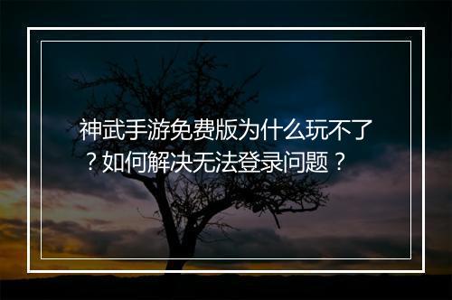 神武手游免费版为什么玩不了？如何解决无法登录问题？