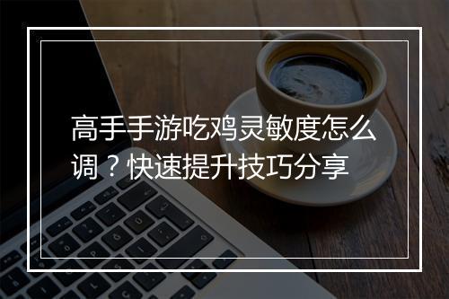 高手手游吃鸡灵敏度怎么调？快速提升技巧分享