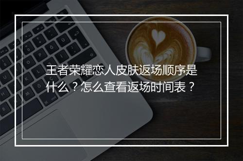 王者荣耀恋人皮肤返场顺序是什么？怎么查看返场时间表？
