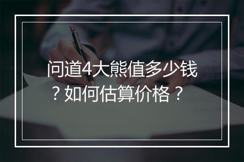 问道4大熊值多少钱？如何估算价格？