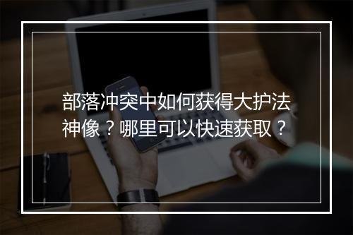 部落冲突中如何获得大护法神像？哪里可以快速获取？