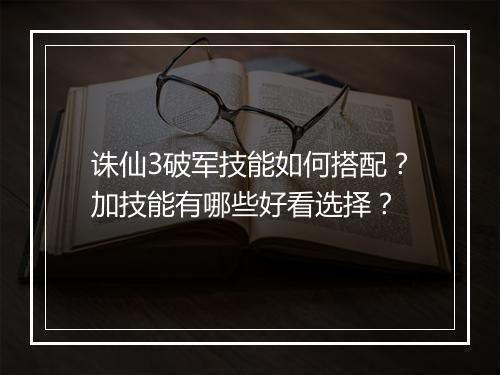 诛仙3破军技能如何搭配？加技能有哪些好看选择？
