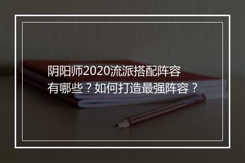 阴阳师2020流派搭配阵容有哪些？如何打造最强阵容？