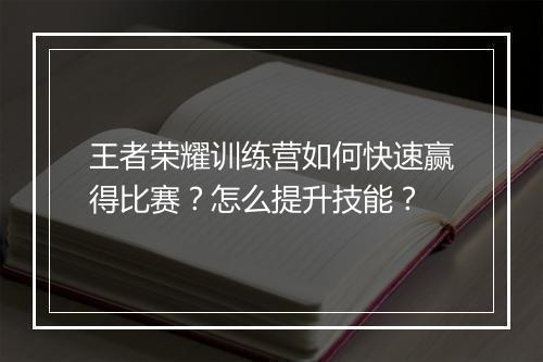 王者荣耀训练营如何快速赢得比赛？怎么提升技能？