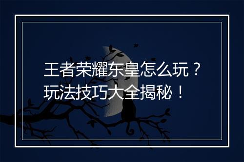 王者荣耀东皇怎么玩？玩法技巧大全揭秘！