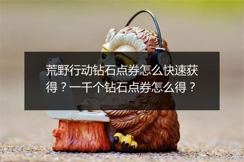 荒野行动钻石点券怎么快速获得？一千个钻石点券怎么得？