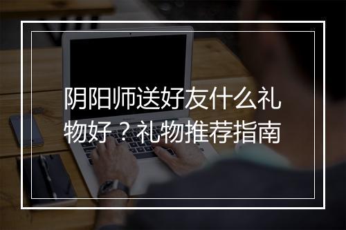 阴阳师送好友什么礼物好？礼物推荐指南