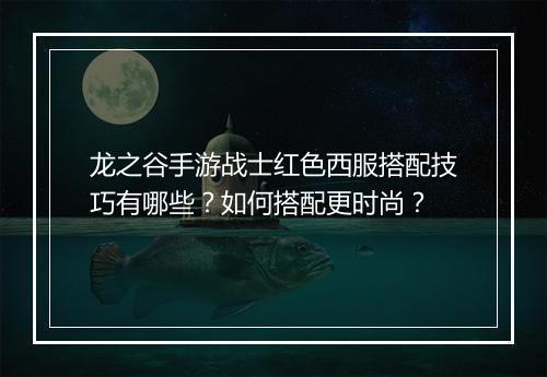 龙之谷手游战士红色西服搭配技巧有哪些？如何搭配更时尚？